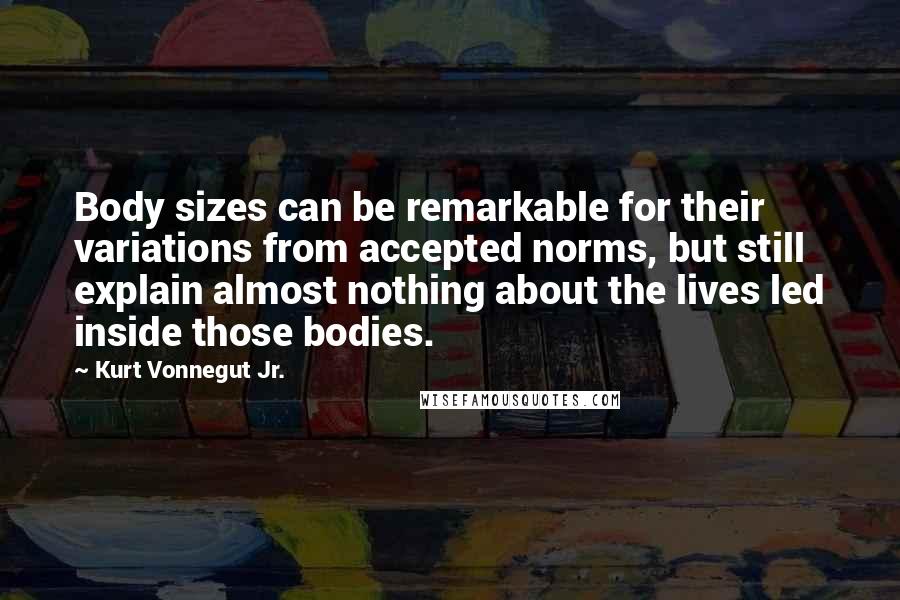 Kurt Vonnegut Jr. Quotes: Body sizes can be remarkable for their variations from accepted norms, but still explain almost nothing about the lives led inside those bodies.