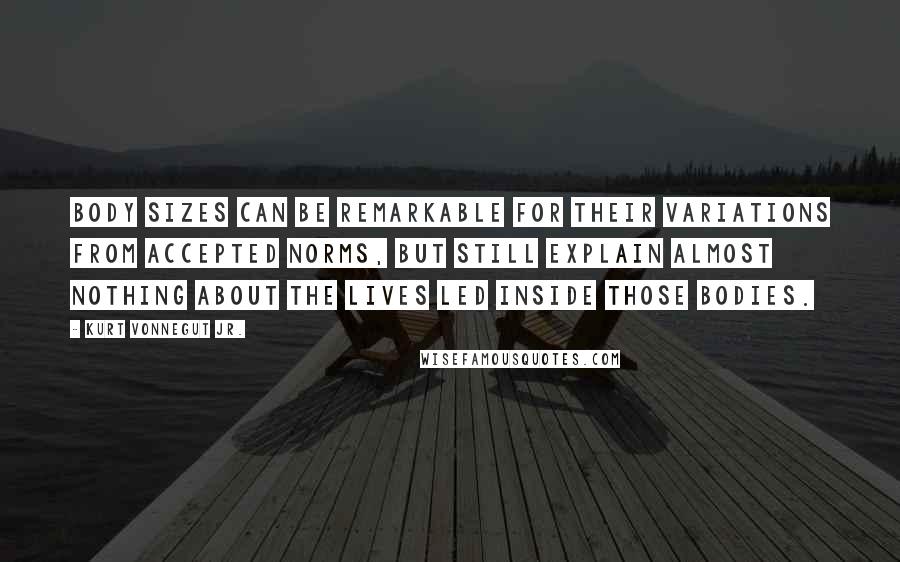 Kurt Vonnegut Jr. Quotes: Body sizes can be remarkable for their variations from accepted norms, but still explain almost nothing about the lives led inside those bodies.
