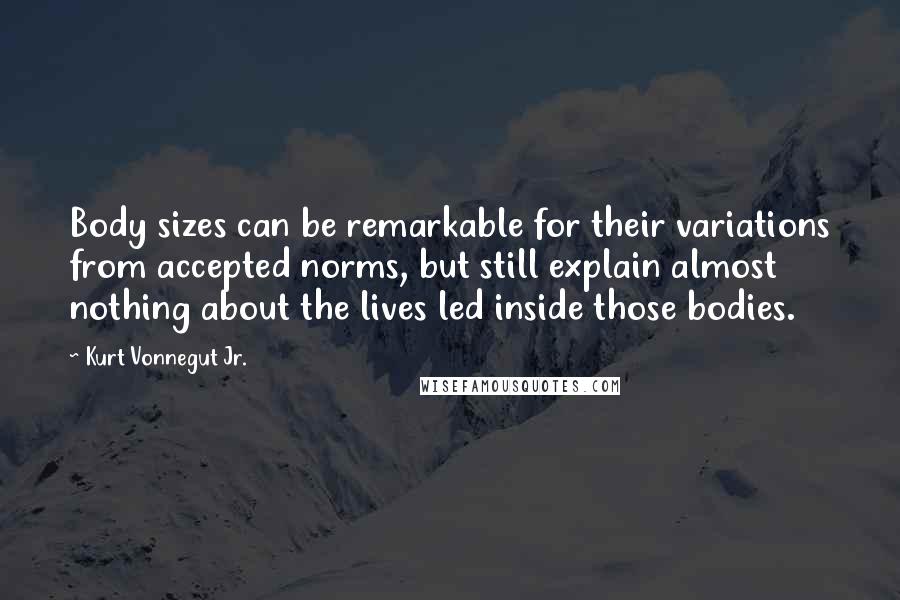 Kurt Vonnegut Jr. Quotes: Body sizes can be remarkable for their variations from accepted norms, but still explain almost nothing about the lives led inside those bodies.