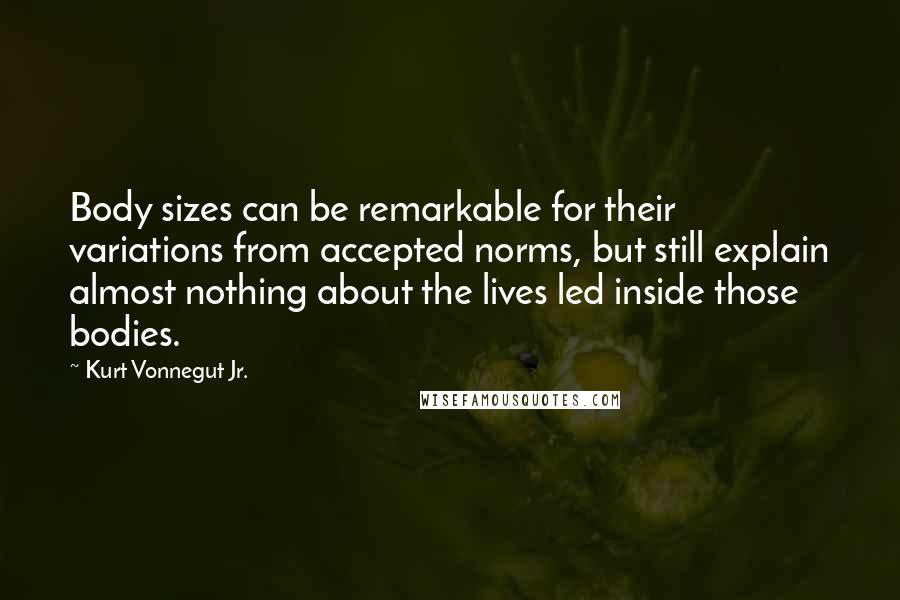 Kurt Vonnegut Jr. Quotes: Body sizes can be remarkable for their variations from accepted norms, but still explain almost nothing about the lives led inside those bodies.