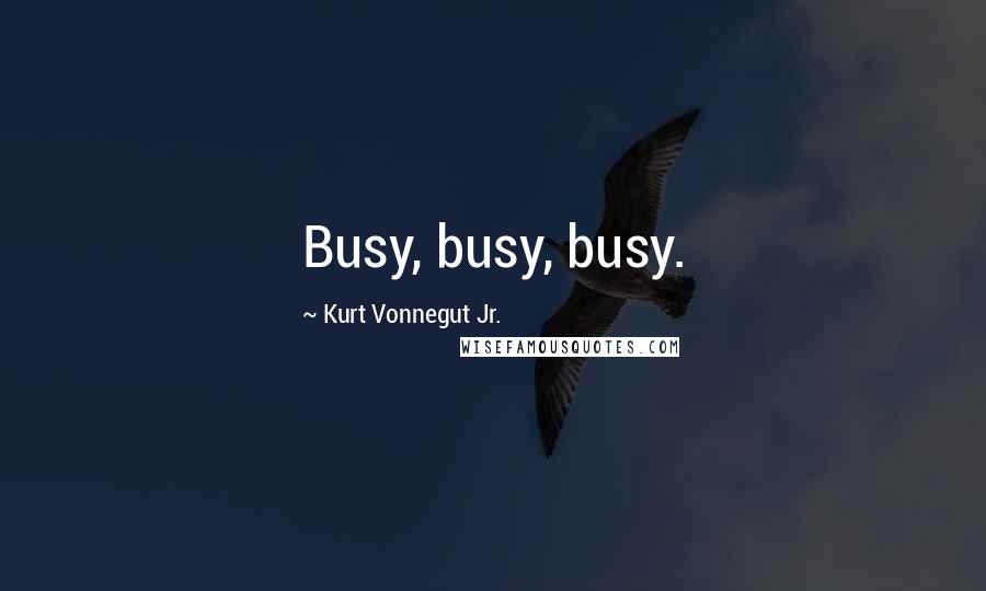 Kurt Vonnegut Jr. Quotes: Busy, busy, busy.