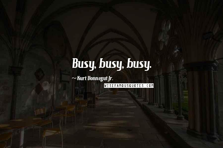 Kurt Vonnegut Jr. Quotes: Busy, busy, busy.