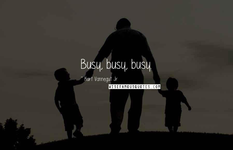 Kurt Vonnegut Jr. Quotes: Busy, busy, busy.