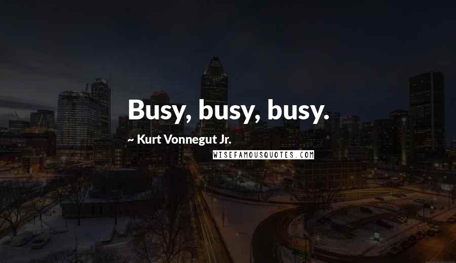Kurt Vonnegut Jr. Quotes: Busy, busy, busy.