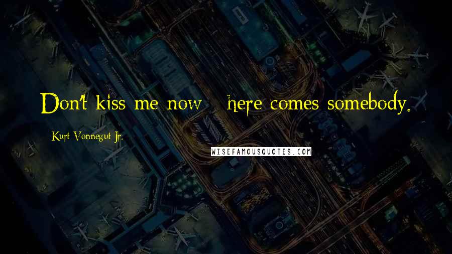 Kurt Vonnegut Jr. Quotes: Don't kiss me now - here comes somebody.