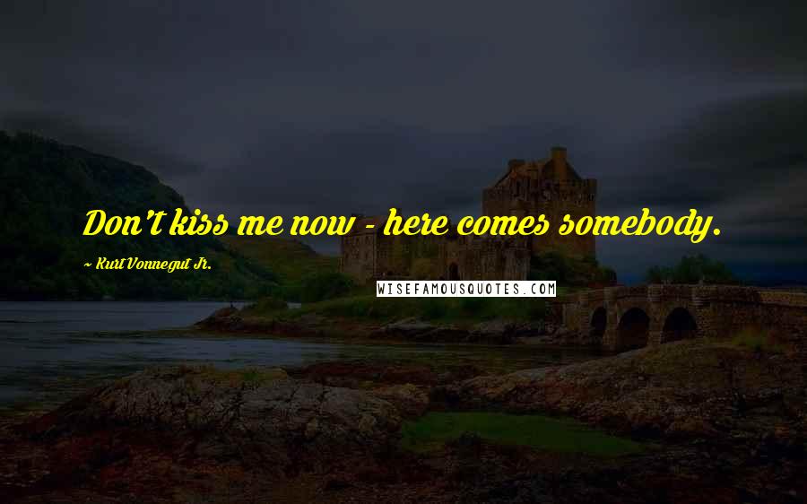 Kurt Vonnegut Jr. Quotes: Don't kiss me now - here comes somebody.