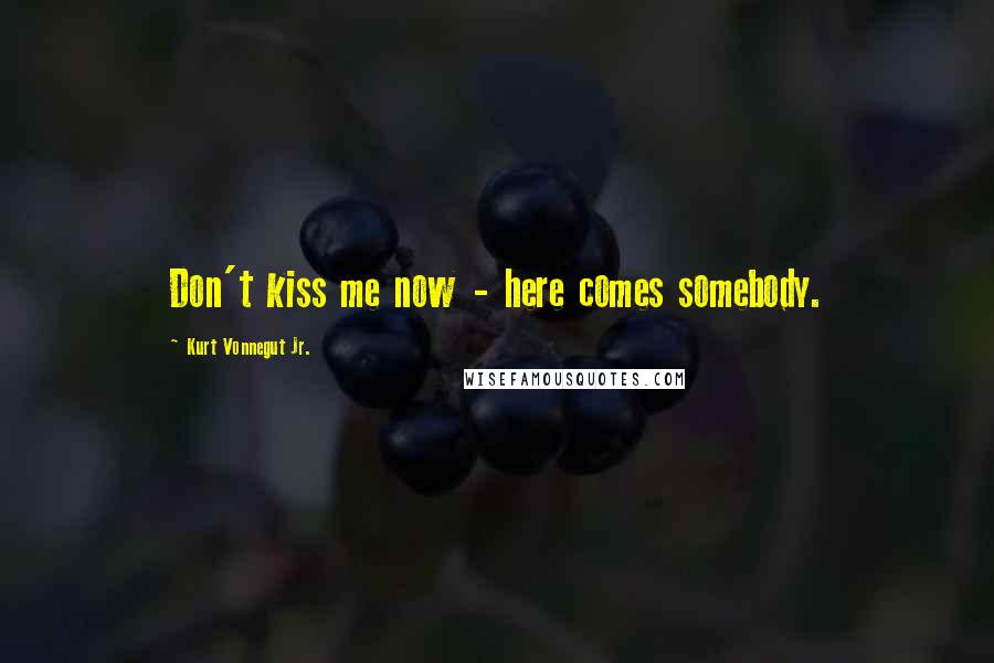 Kurt Vonnegut Jr. Quotes: Don't kiss me now - here comes somebody.