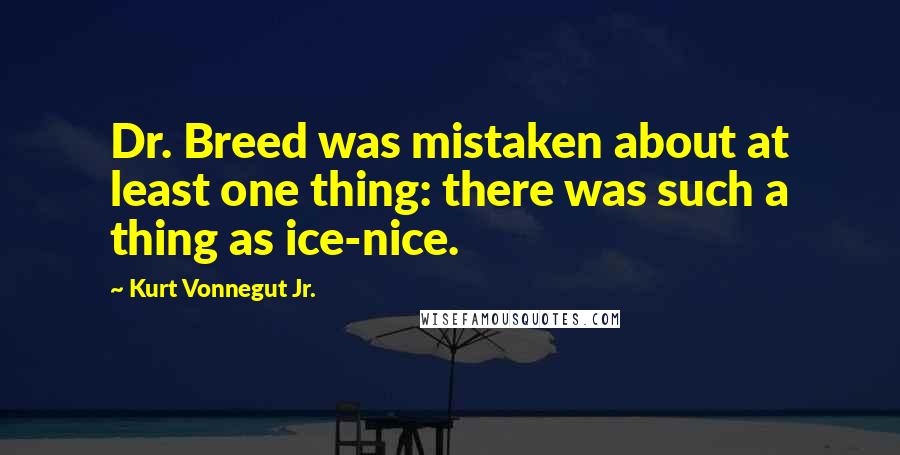 Kurt Vonnegut Jr. Quotes: Dr. Breed was mistaken about at least one thing: there was such a thing as ice-nice.