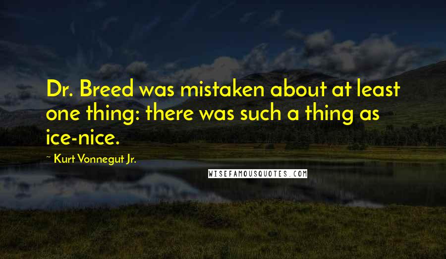 Kurt Vonnegut Jr. Quotes: Dr. Breed was mistaken about at least one thing: there was such a thing as ice-nice.