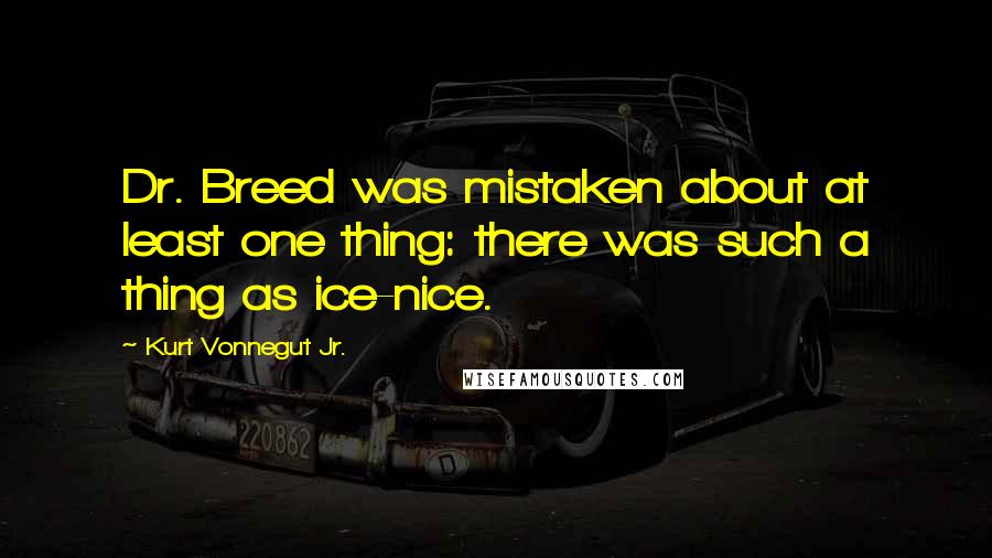 Kurt Vonnegut Jr. Quotes: Dr. Breed was mistaken about at least one thing: there was such a thing as ice-nice.