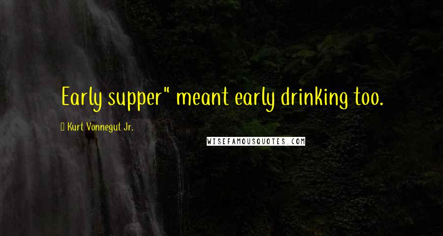 Kurt Vonnegut Jr. Quotes: Early supper" meant early drinking too.