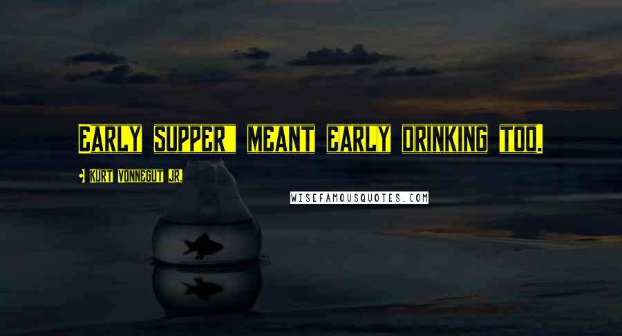 Kurt Vonnegut Jr. Quotes: Early supper" meant early drinking too.