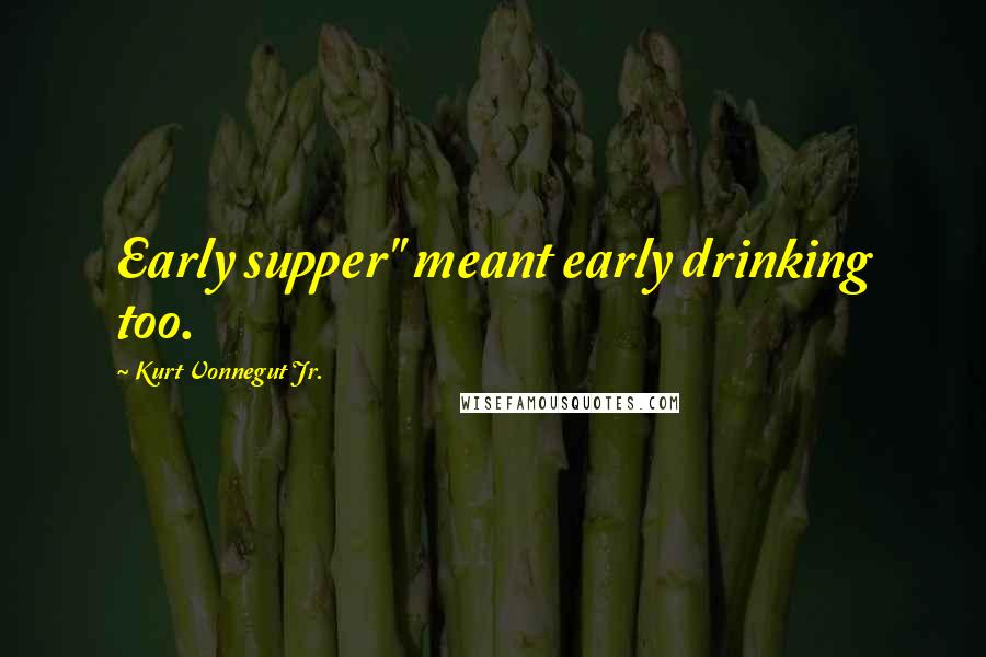 Kurt Vonnegut Jr. Quotes: Early supper" meant early drinking too.