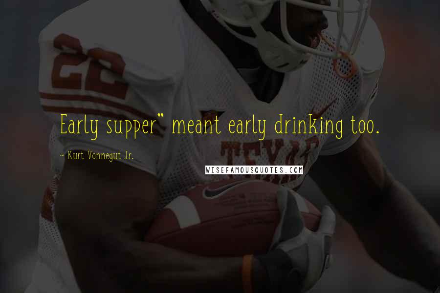 Kurt Vonnegut Jr. Quotes: Early supper" meant early drinking too.
