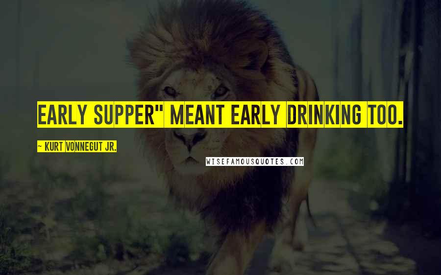 Kurt Vonnegut Jr. Quotes: Early supper" meant early drinking too.