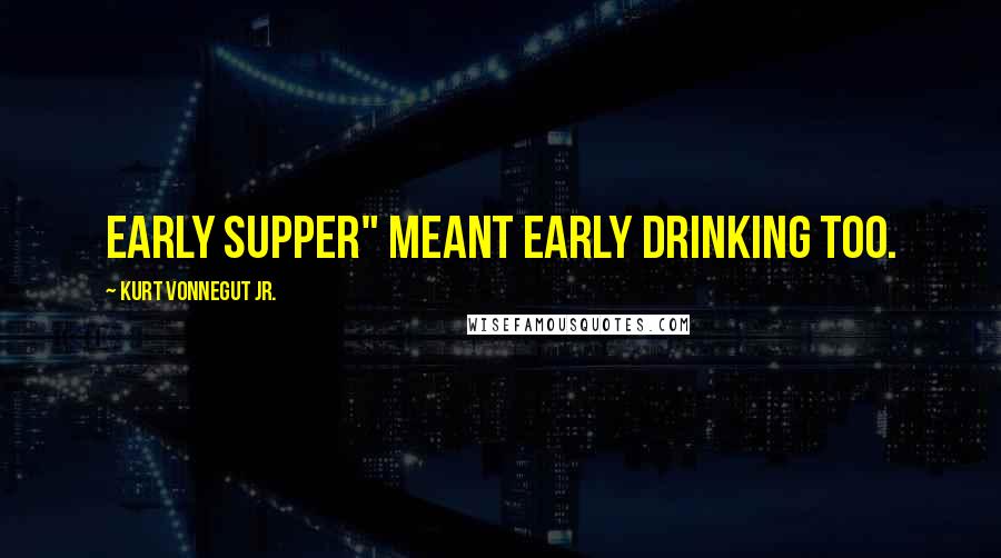 Kurt Vonnegut Jr. Quotes: Early supper" meant early drinking too.