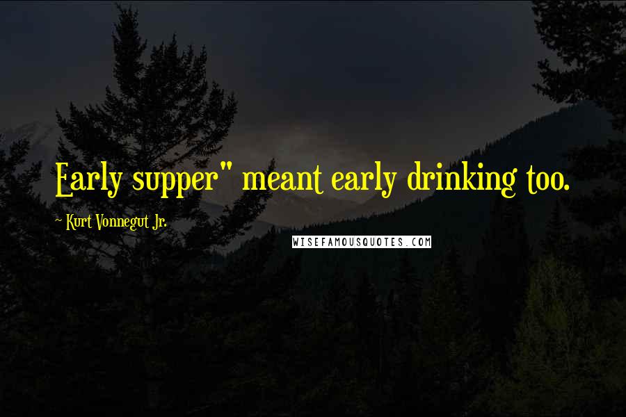 Kurt Vonnegut Jr. Quotes: Early supper" meant early drinking too.
