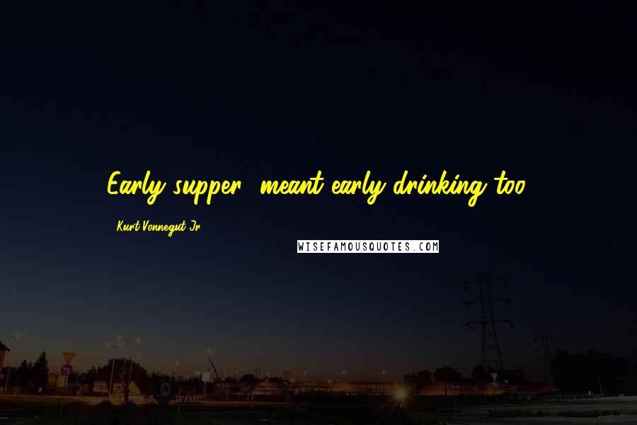 Kurt Vonnegut Jr. Quotes: Early supper" meant early drinking too.
