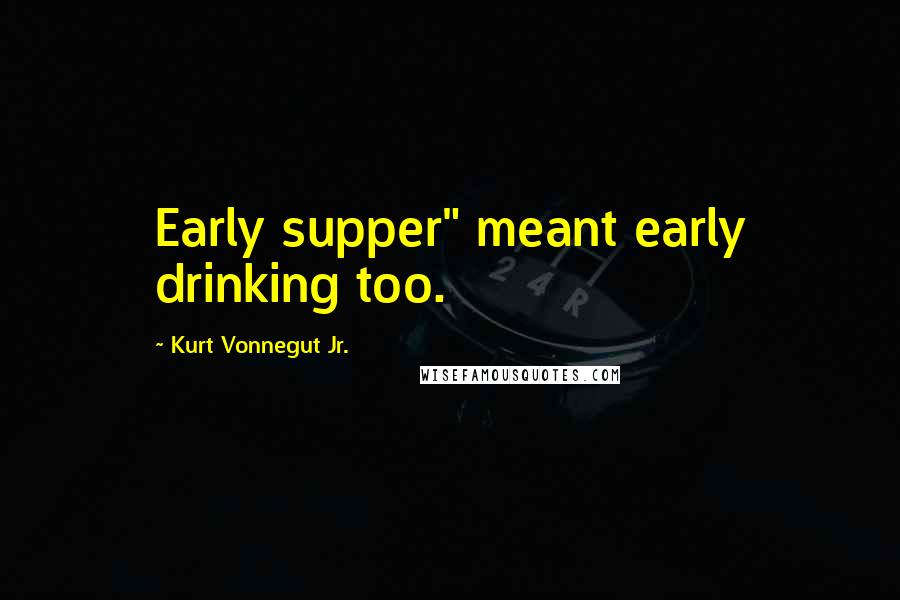 Kurt Vonnegut Jr. Quotes: Early supper" meant early drinking too.
