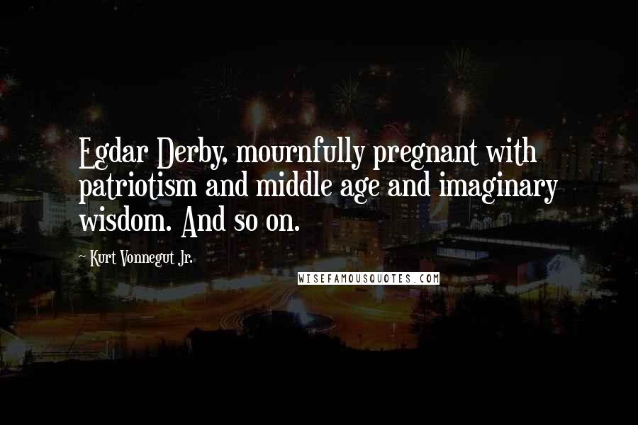Kurt Vonnegut Jr. Quotes: Egdar Derby, mournfully pregnant with patriotism and middle age and imaginary wisdom. And so on.