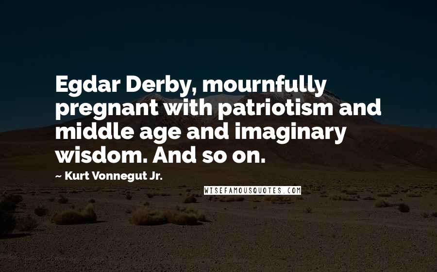Kurt Vonnegut Jr. Quotes: Egdar Derby, mournfully pregnant with patriotism and middle age and imaginary wisdom. And so on.