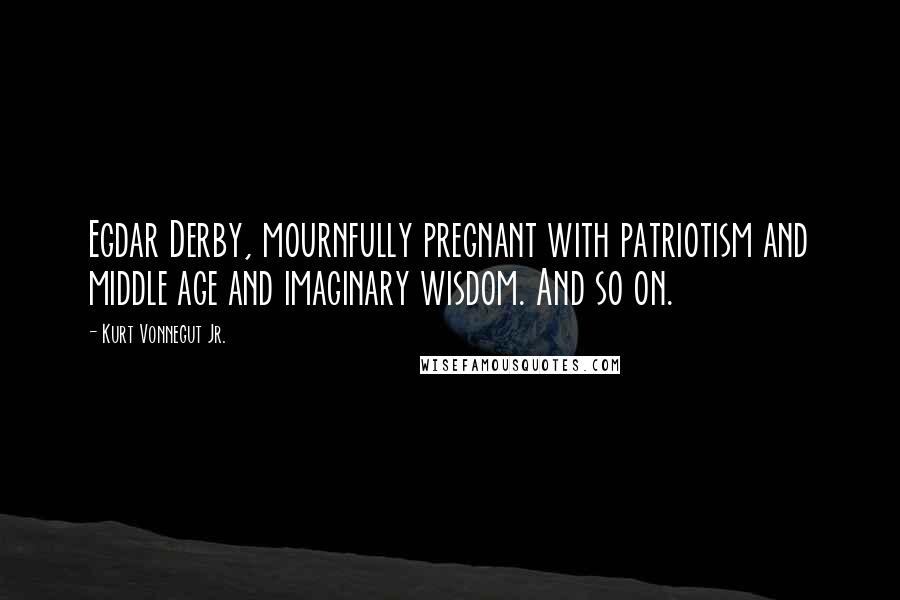Kurt Vonnegut Jr. Quotes: Egdar Derby, mournfully pregnant with patriotism and middle age and imaginary wisdom. And so on.