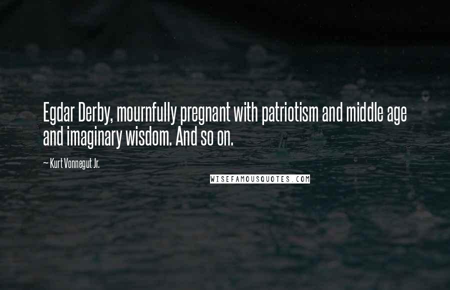 Kurt Vonnegut Jr. Quotes: Egdar Derby, mournfully pregnant with patriotism and middle age and imaginary wisdom. And so on.