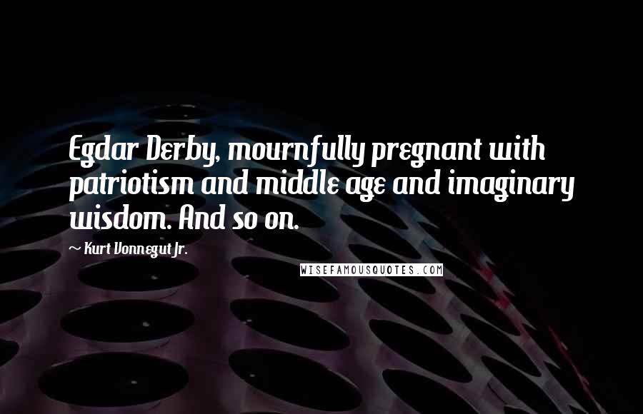 Kurt Vonnegut Jr. Quotes: Egdar Derby, mournfully pregnant with patriotism and middle age and imaginary wisdom. And so on.