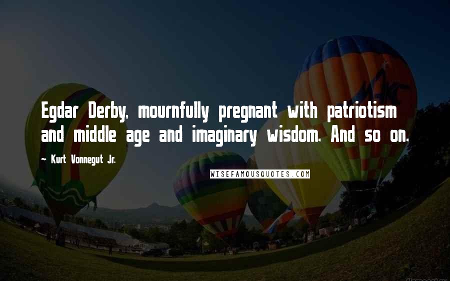 Kurt Vonnegut Jr. Quotes: Egdar Derby, mournfully pregnant with patriotism and middle age and imaginary wisdom. And so on.