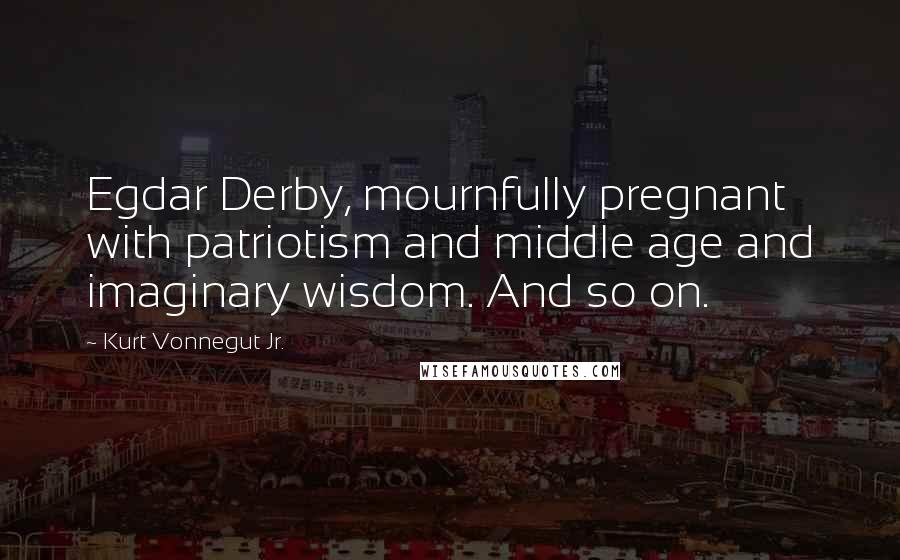 Kurt Vonnegut Jr. Quotes: Egdar Derby, mournfully pregnant with patriotism and middle age and imaginary wisdom. And so on.