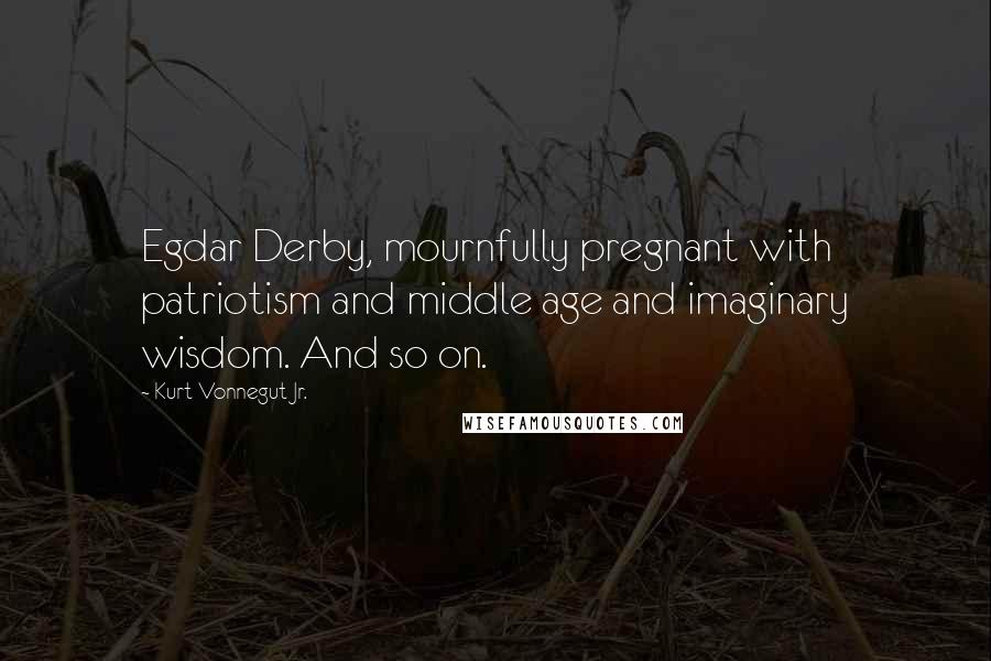 Kurt Vonnegut Jr. Quotes: Egdar Derby, mournfully pregnant with patriotism and middle age and imaginary wisdom. And so on.