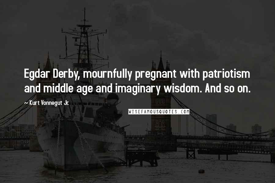Kurt Vonnegut Jr. Quotes: Egdar Derby, mournfully pregnant with patriotism and middle age and imaginary wisdom. And so on.