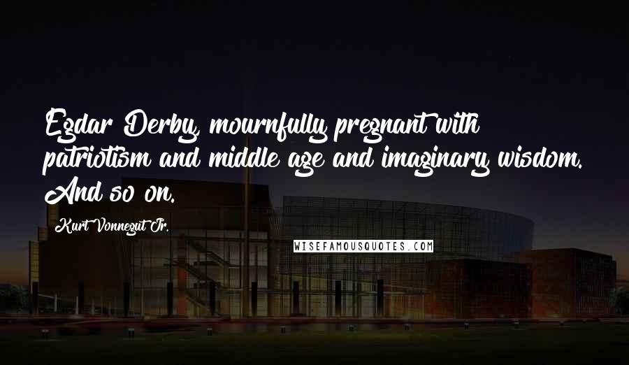Kurt Vonnegut Jr. Quotes: Egdar Derby, mournfully pregnant with patriotism and middle age and imaginary wisdom. And so on.