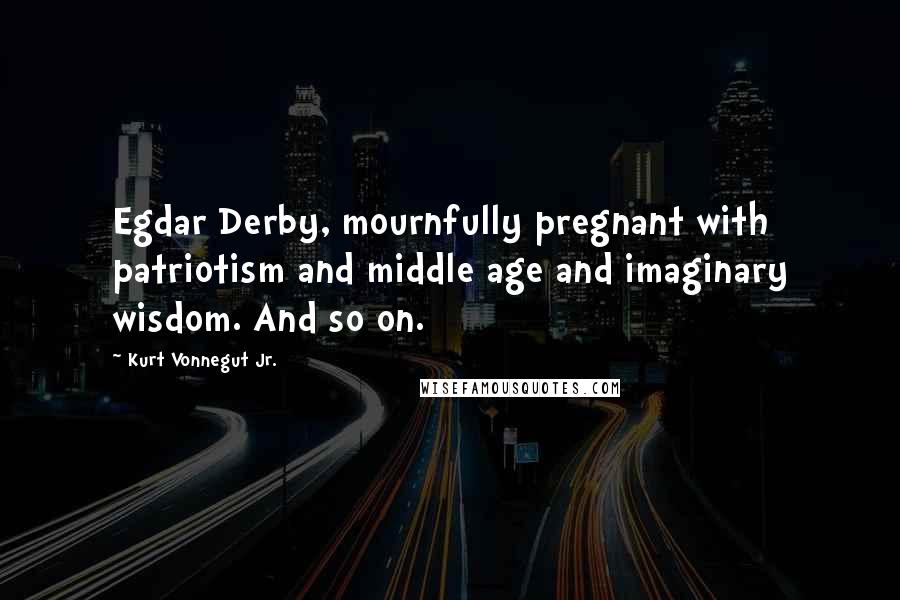 Kurt Vonnegut Jr. Quotes: Egdar Derby, mournfully pregnant with patriotism and middle age and imaginary wisdom. And so on.