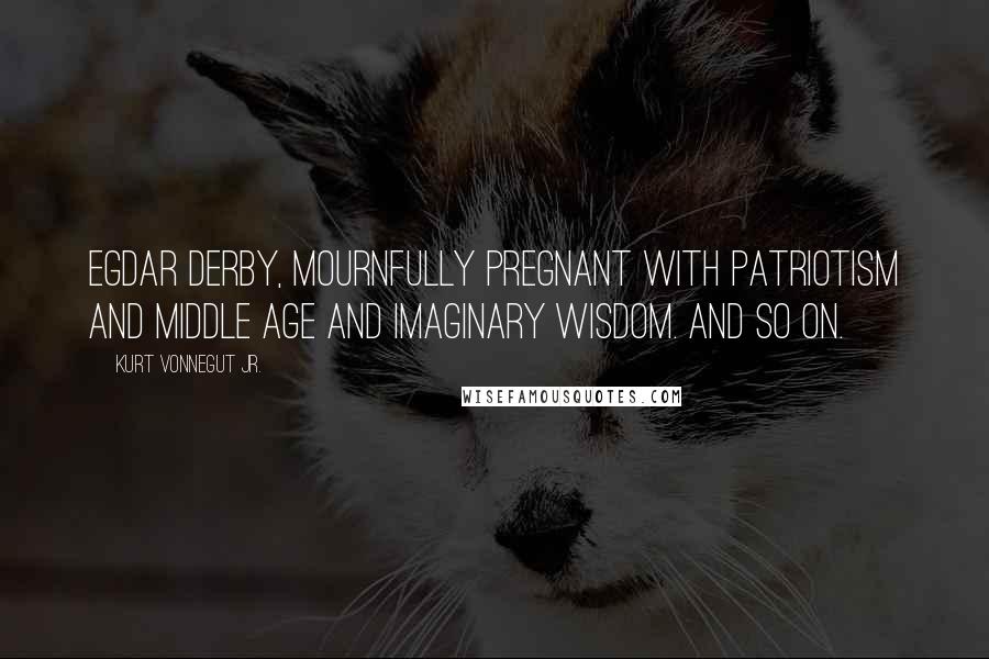 Kurt Vonnegut Jr. Quotes: Egdar Derby, mournfully pregnant with patriotism and middle age and imaginary wisdom. And so on.