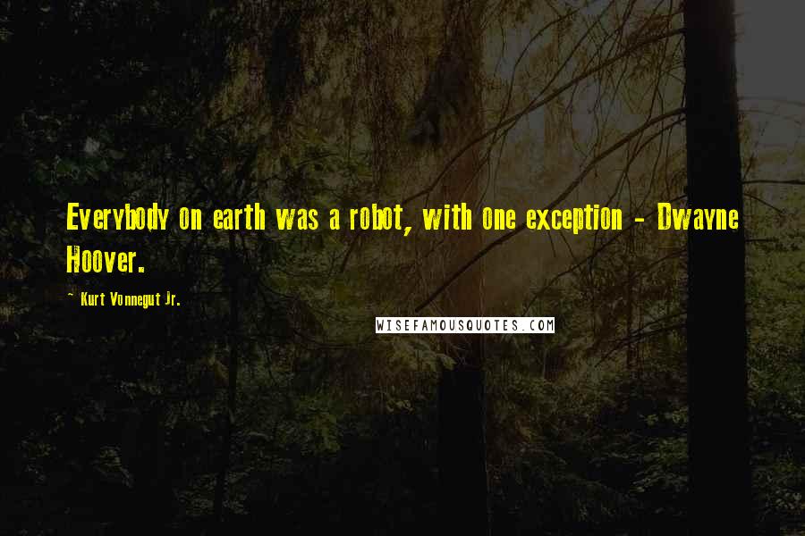 Kurt Vonnegut Jr. Quotes: Everybody on earth was a robot, with one exception - Dwayne Hoover.