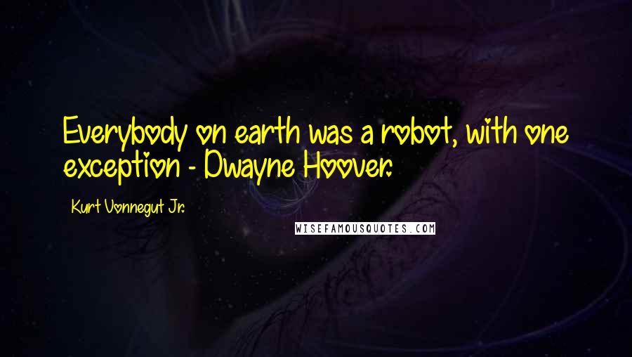 Kurt Vonnegut Jr. Quotes: Everybody on earth was a robot, with one exception - Dwayne Hoover.