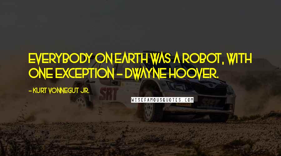 Kurt Vonnegut Jr. Quotes: Everybody on earth was a robot, with one exception - Dwayne Hoover.