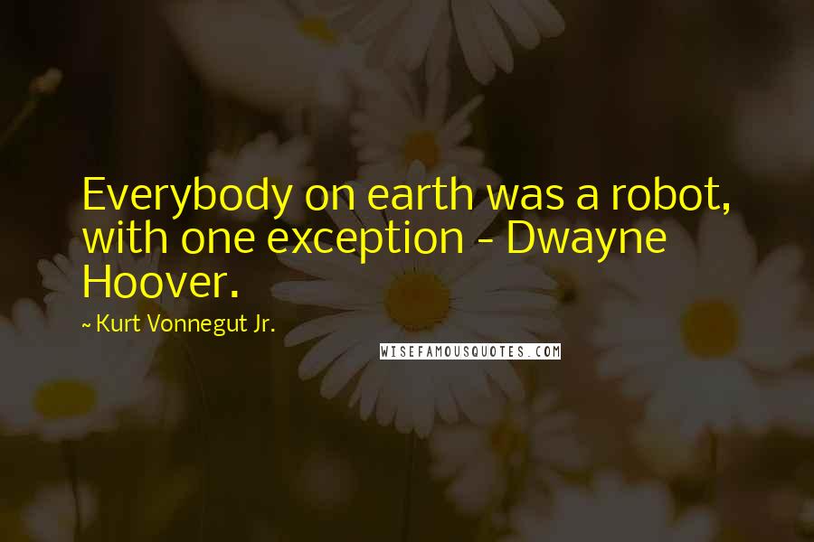 Kurt Vonnegut Jr. Quotes: Everybody on earth was a robot, with one exception - Dwayne Hoover.