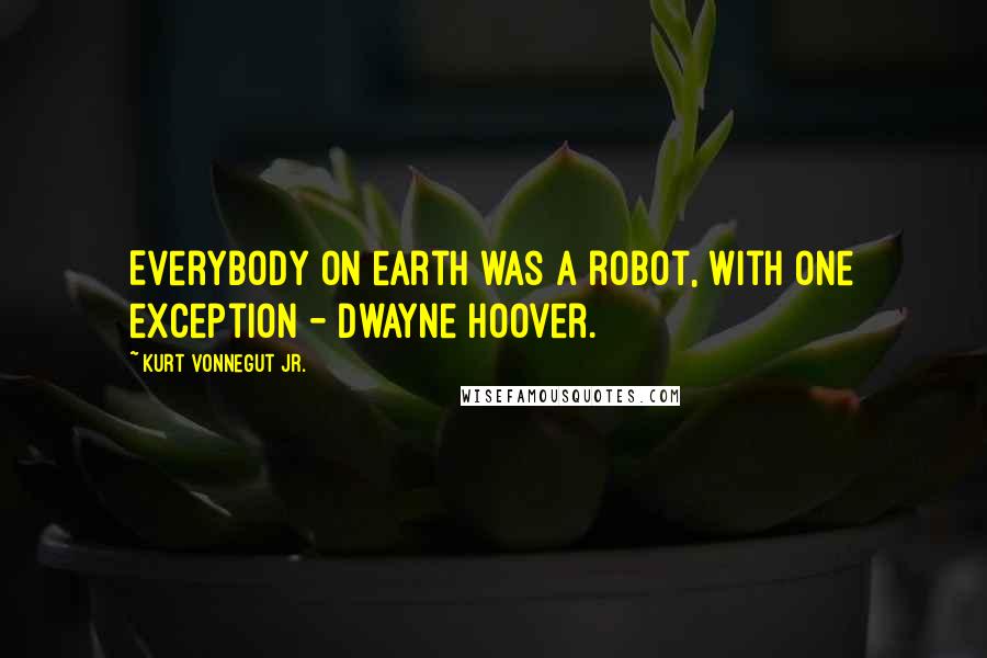 Kurt Vonnegut Jr. Quotes: Everybody on earth was a robot, with one exception - Dwayne Hoover.