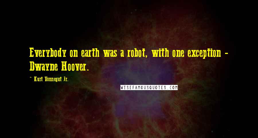 Kurt Vonnegut Jr. Quotes: Everybody on earth was a robot, with one exception - Dwayne Hoover.