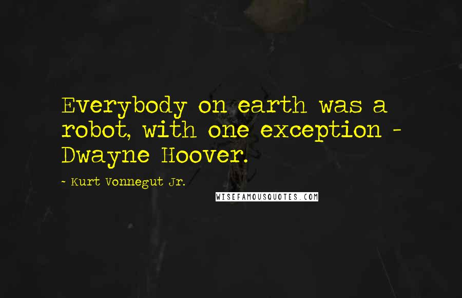 Kurt Vonnegut Jr. Quotes: Everybody on earth was a robot, with one exception - Dwayne Hoover.