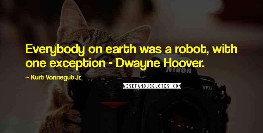 Kurt Vonnegut Jr. Quotes: Everybody on earth was a robot, with one exception - Dwayne Hoover.