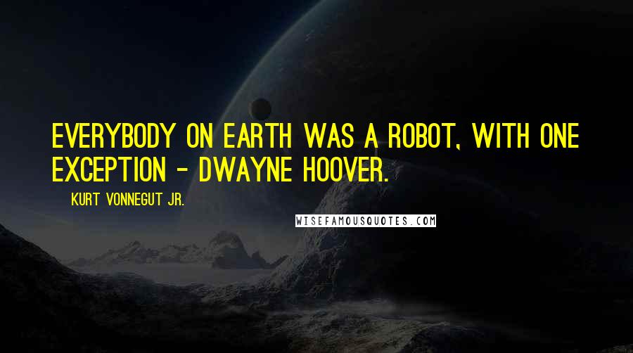 Kurt Vonnegut Jr. Quotes: Everybody on earth was a robot, with one exception - Dwayne Hoover.