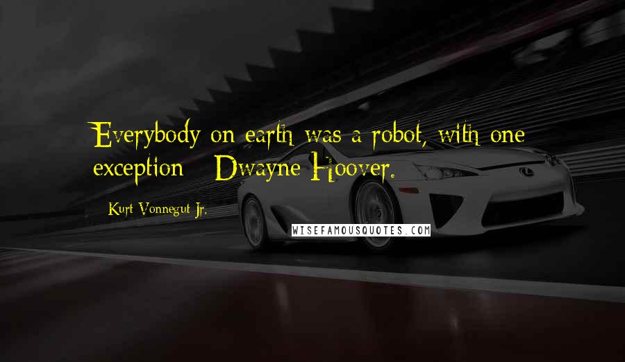 Kurt Vonnegut Jr. Quotes: Everybody on earth was a robot, with one exception - Dwayne Hoover.