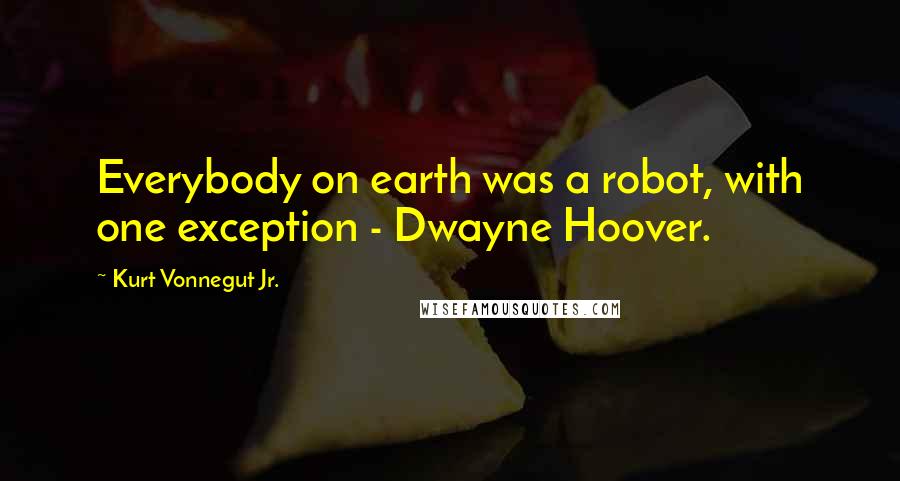 Kurt Vonnegut Jr. Quotes: Everybody on earth was a robot, with one exception - Dwayne Hoover.