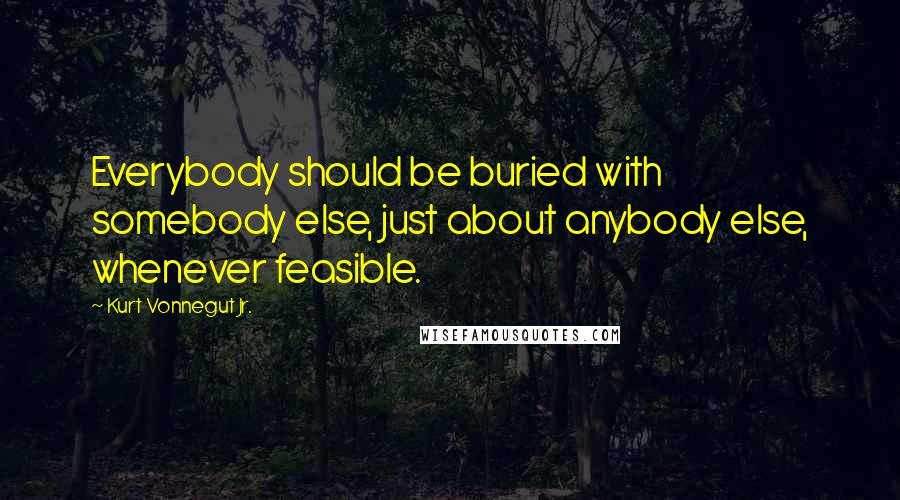 Kurt Vonnegut Jr. Quotes: Everybody should be buried with somebody else, just about anybody else, whenever feasible.