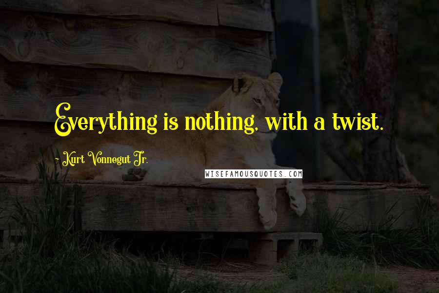 Kurt Vonnegut Jr. Quotes: Everything is nothing, with a twist.