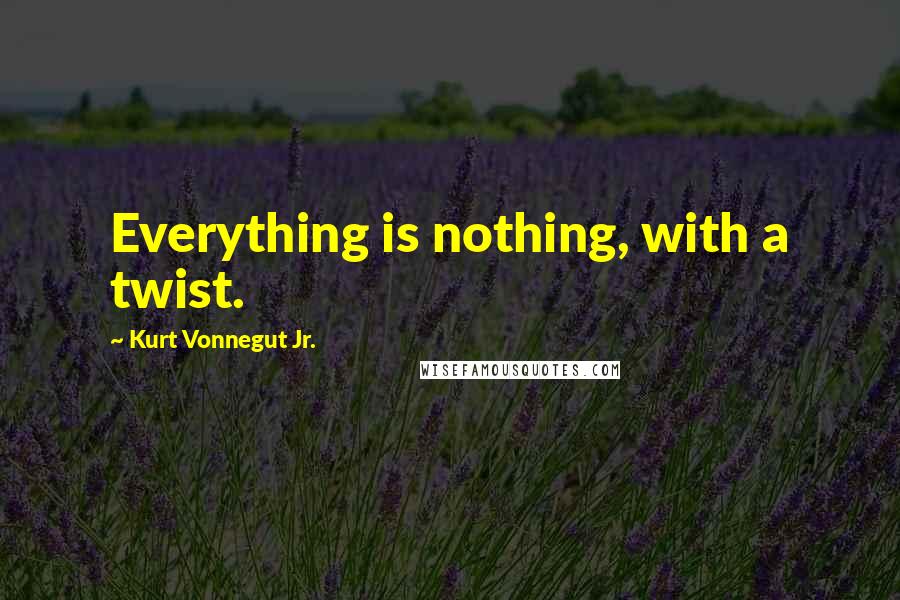 Kurt Vonnegut Jr. Quotes: Everything is nothing, with a twist.