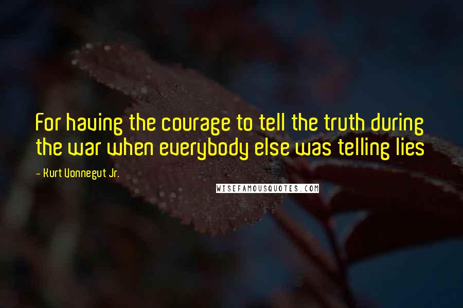 Kurt Vonnegut Jr. Quotes: For having the courage to tell the truth during the war when everybody else was telling lies